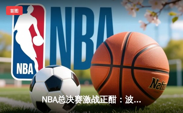 NBA总决赛激战正酣：波士顿凯尔特人主场力克金州勇士，系列赛1-0领先