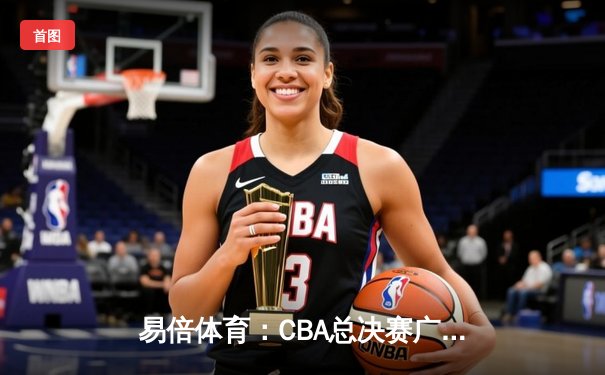 易倍体育：CBA总决赛广东队加时逆转辽宁，赵睿砍下35分荣膺MVP