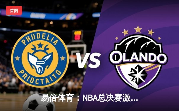 易倍体育：NBA总决赛激战正酣，凯尔特人险胜独行侠，塔图姆狂砍40分率队夺赛点