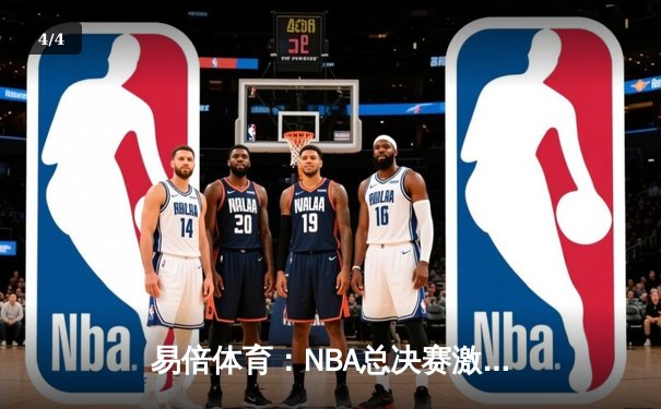 易倍体育：NBA总决赛激战正酣，凯尔特人险胜独行侠，塔图姆狂砍40分率队夺赛点 - 4