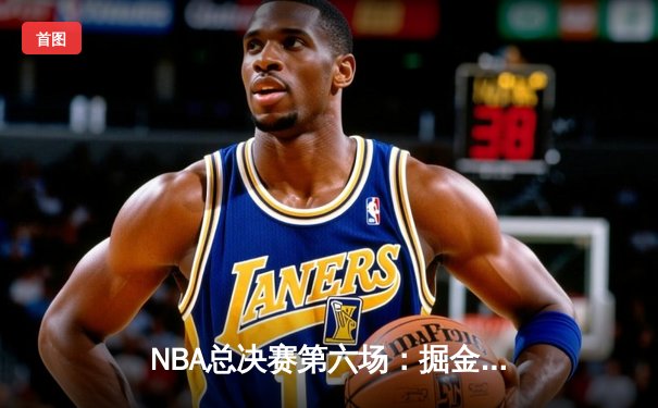 NBA总决赛第六场：掘金逆转夺冠，约基奇荣膺FMVP