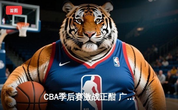 CBA季后赛激战正酣 广东宏远加时险胜辽宁本钢