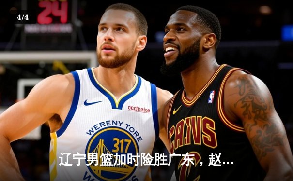 辽宁男篮加时险胜广东，赵继伟35分率队夺赛点 - 4